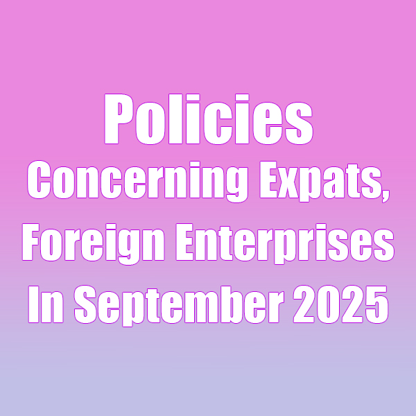 Policies concerning expats, foreign enterprises in September 2025