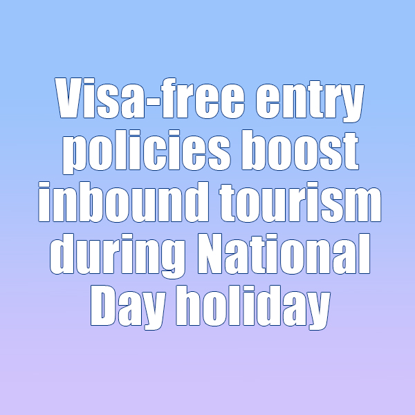 Visa-free entry policies boost inbound tourism during National Day holiday