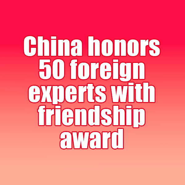 China honors 50 foreign experts with friendship award