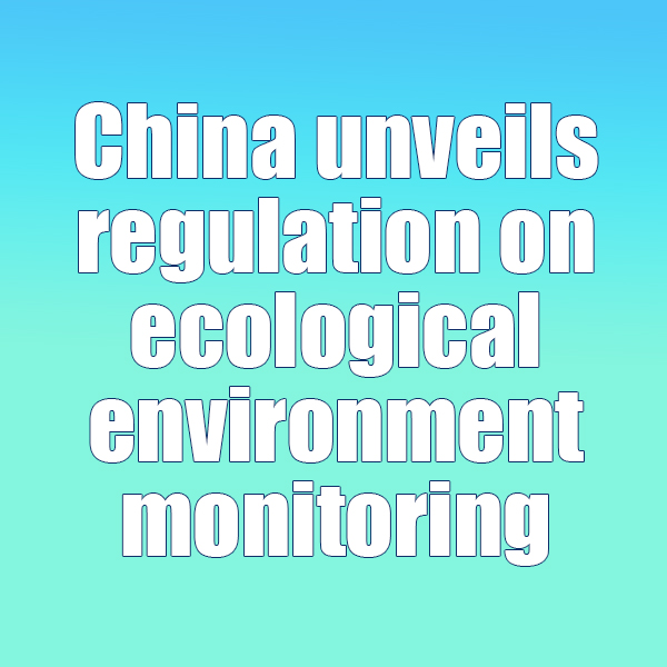 China unveils regulation on ecological environment monitoring