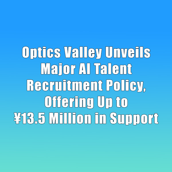 Optics Valley Unveils Major AI Talent Recruitment Policy, Offering Up to ¥13.5 Million in Support