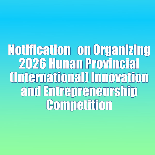Notification on Organizing 2026 Hunan Provincial (International) Innovation and Entrepreneurship Competition