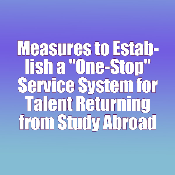 Measures to Establish a One-Stop Service System for Talent Returning from Study Abroad