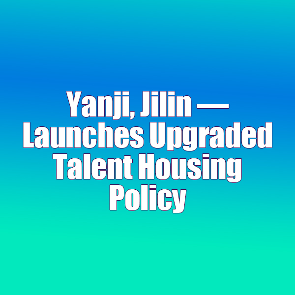 Yanji, Jilin  Launches Upgraded Talent Housing Policy
