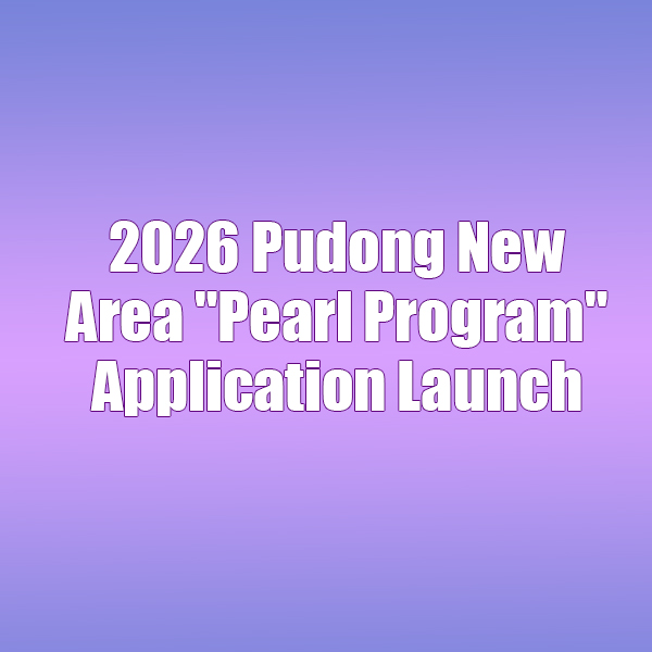 2026 Pudong New Area Pearl Program Application Launch