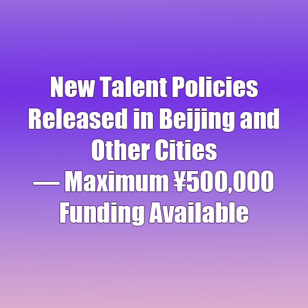 New Talent Policies Released in Beijing and Other Cities — Maximum ¥500,000 Funding Available