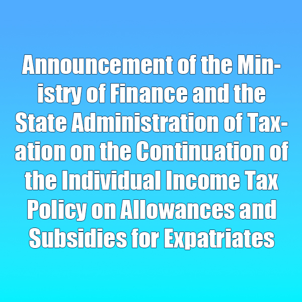 Announcement of the Ministry of Finance and the State Administration of Taxation on the Continuation of the Individual Income Tax Policy on Allowances and Subsidies for Expatriates